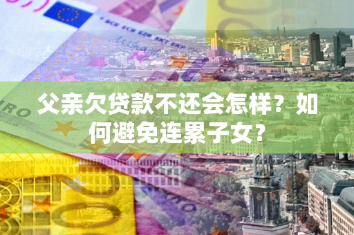 北京父亲欠贷款不还会怎样？如何避免连累子女？