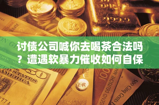 北京讨债公司喊你去喝茶合法吗？遭遇软暴力催收如何自保？