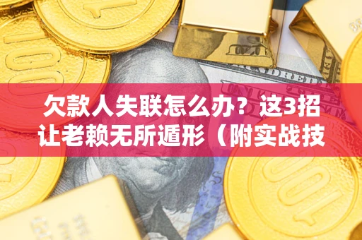 北京欠款人失联怎么办？这3招让老赖无所遁形（附实战技巧）