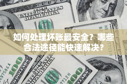 北京如何处理坏账最安全？哪些合法途径能快速解决？