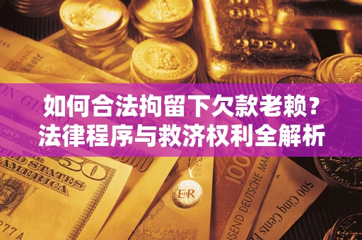 北京如何合法拘留下欠款老赖？法律程序与救济权利全解析