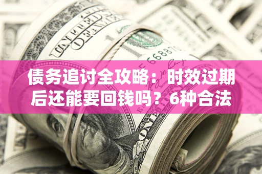 北京债务追讨全攻略：时效过期后还能要回钱吗？6种合法手段助你维权