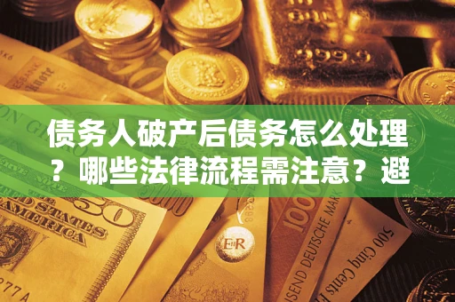 北京债务人破产后债务怎么处理？哪些法律流程需注意？避免踩坑指南