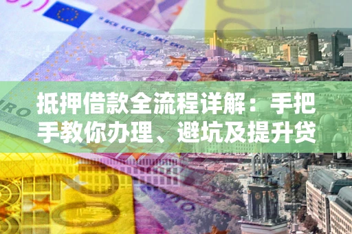 北京抵押借款全流程详解：手把手教你办理、避坑及提升贷款额度