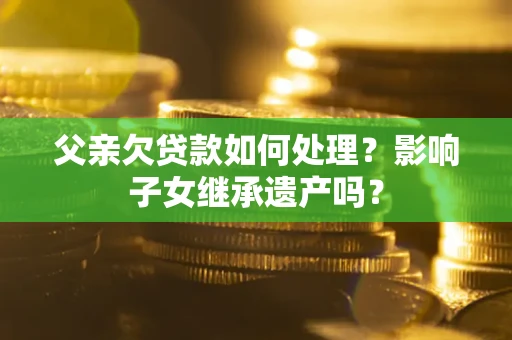 北京父亲欠贷款如何处理?影响子女继承遗产吗? 北京父亲欠贷款如何处理?影响子女继承遗产吗?