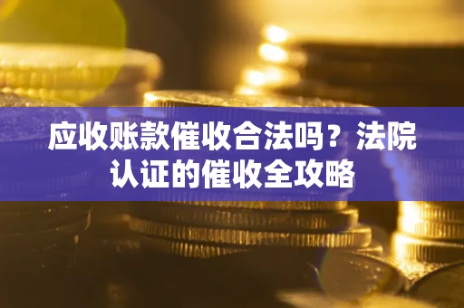 北京应收账款催收合法吗？法院认证的催收全攻略