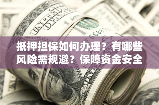 北京抵押担保如何办理？有哪些风险需规避？保障资金安全