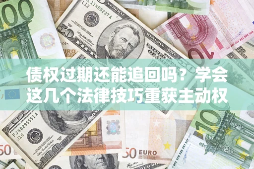 北京债权过期还能追回吗？学会这几个法律技巧重获主动权