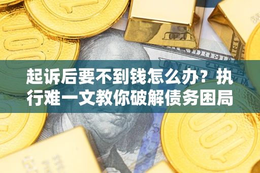 北京起诉后要不到钱怎么办？执行难一文教你破解债务困局