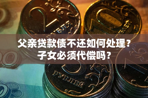 北京父亲贷款债不还如何处理？子女必须代偿吗？