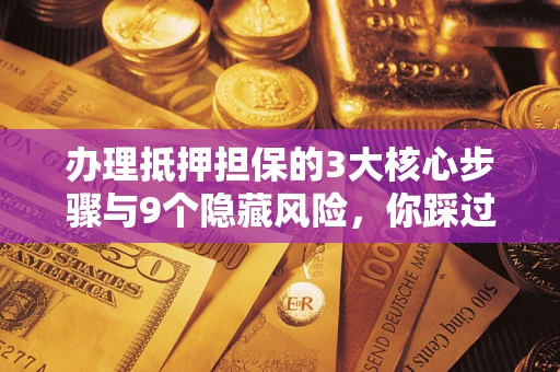 北京办理抵押担保的3大核心步骤与9个隐藏风险，你踩过哪个坑？