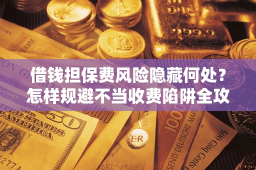 北京借钱担保费风险隐藏何处？怎样规避不当收费陷阱全攻略！