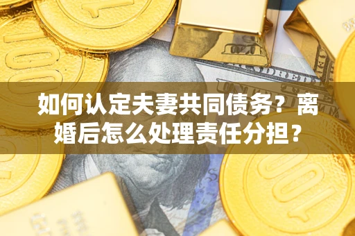 北京如何认定夫妻共同债务？离婚后怎么处理责任分担？