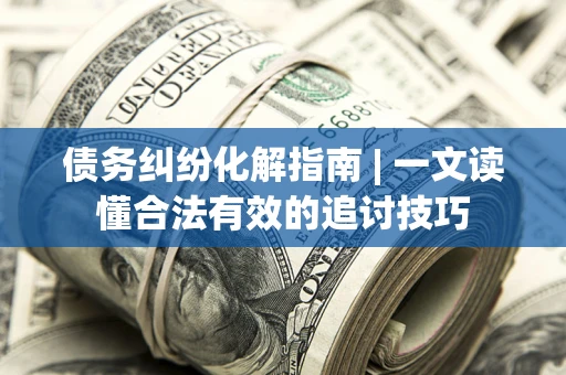 北京债务纠纷化解指南 | 一文读懂合法有效的追讨技巧