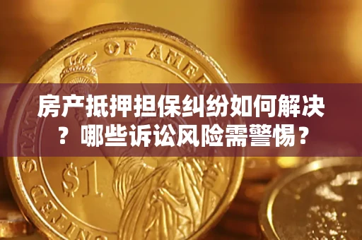 北京房产抵押担保纠纷如何解决？哪些诉讼风险需警惕？