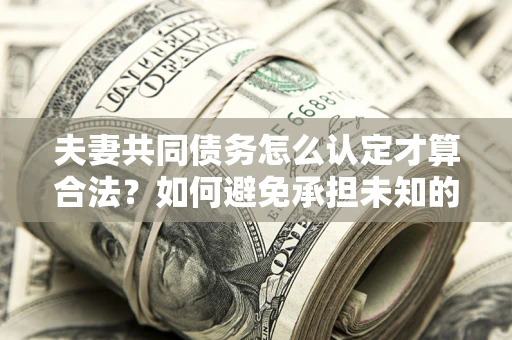 北京夫妻共同债务怎么认定才算合法？如何避免承担未知的债务风险？