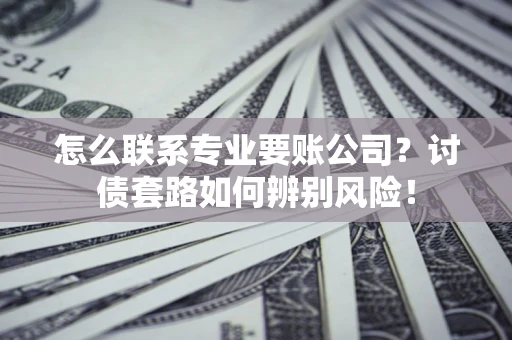 北京怎么联系专业要账公司？讨债套路如何辨别风险！