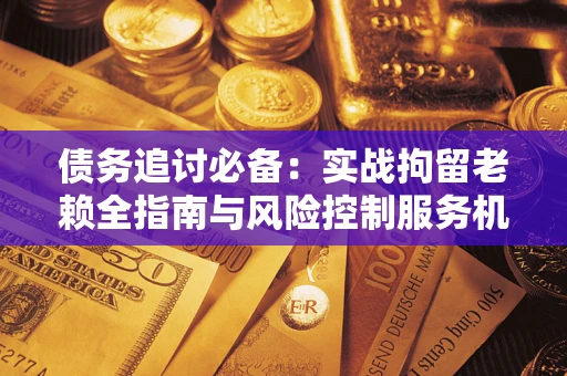 北京债务追讨必备：实战拘留老赖全指南与风险控制服务机构推荐