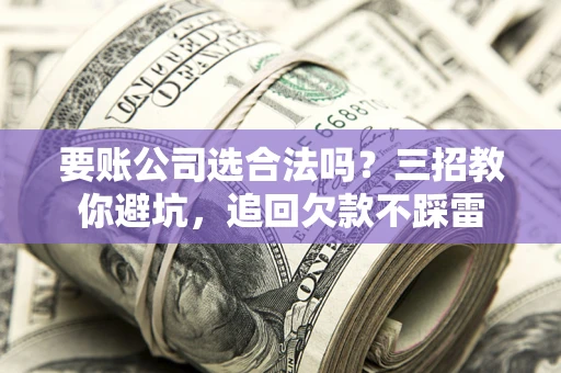 北京要账公司选合法吗？三招教你避坑，追回欠款不踩雷
