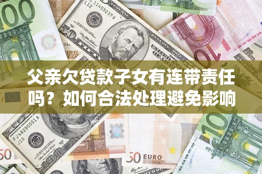 北京父亲欠贷款子女有连带责任吗？如何合法处理避免影响？