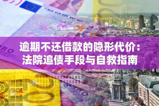 北京逾期不还借款的隐形代价：法院追债手段与自救指南