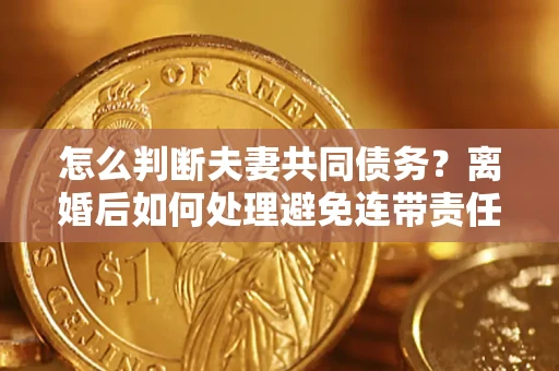 北京怎么判断夫妻共同债务？离婚后如何处理避免连带责任？