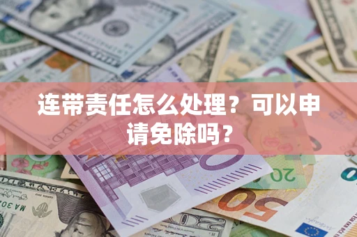 北京连带责任怎么处理？可以申请免除吗？