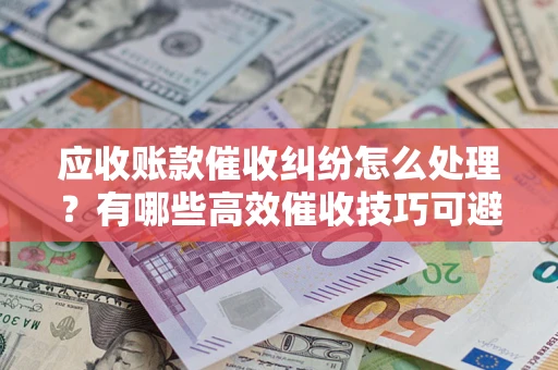 北京应收账款催收纠纷怎么处理？有哪些高效催收技巧可避免坏账？