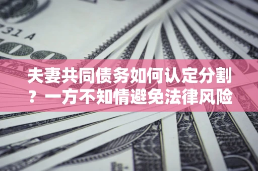 北京夫妻共同债务如何认定分割？一方不知情避免法律风险必看！